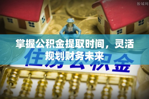 新营掌握公积金提取时间，灵活规划财务未来