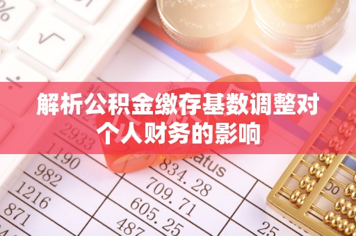 新营解析公积金缴存基数调整对个人财务的影响