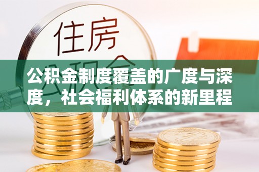 新营公积金制度覆盖的广度与深度，社会福利体系的新里程碑