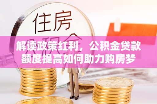 新营解读政策红利，公积金贷款额度提高如何助力购房梦