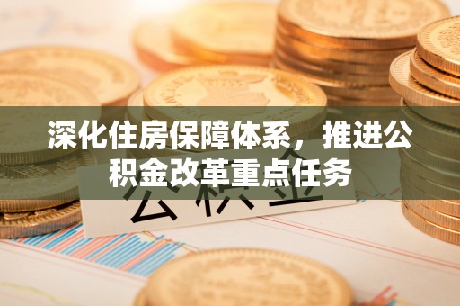 新营深化住房保障体系，推进公积金改革重点任务