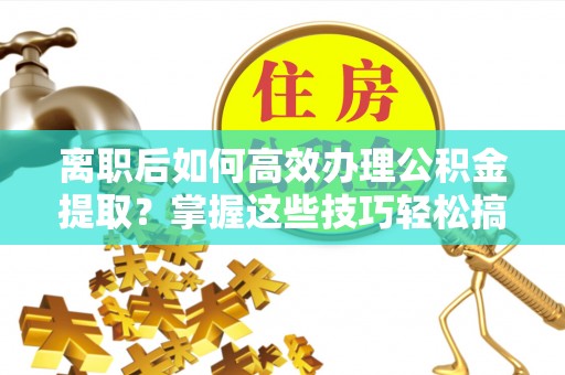 新营离职后如何高效办理公积金提取？掌握这些技巧轻松搞定