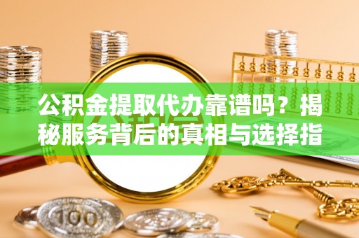 新营公积金提取代办靠谱吗？揭秘服务背后的真相与选择指南