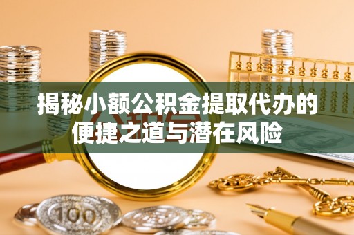 新营揭秘小额公积金提取代办的便捷之道与潜在风险