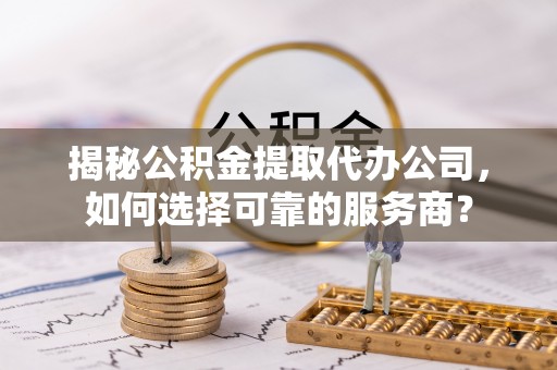 新营揭秘公积金提取代办公司，如何选择可靠的服务商？