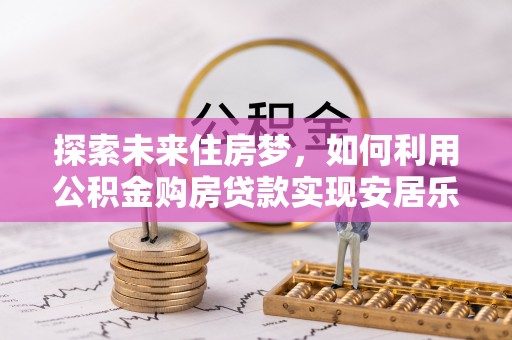 新营探索未来住房梦，如何利用公积金购房贷款实现安居乐业