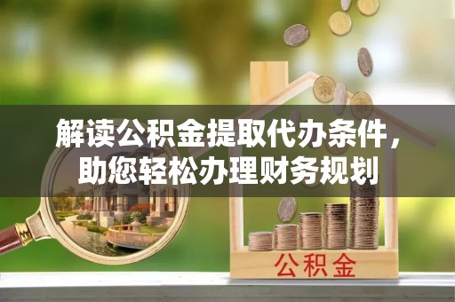 新营解读公积金提取代办条件，助您轻松办理财务规划