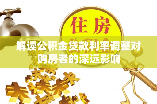 新营解读公积金贷款利率调整对购房者的深远影响