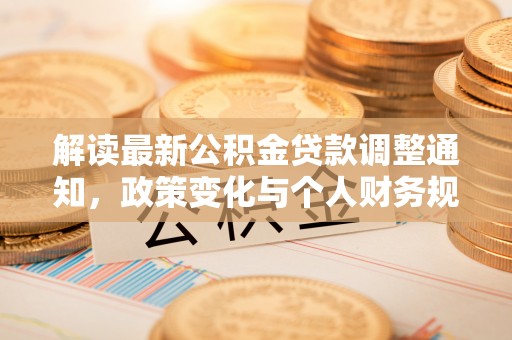 新营解读最新公积金贷款调整通知，政策变化与个人财务规划的影响