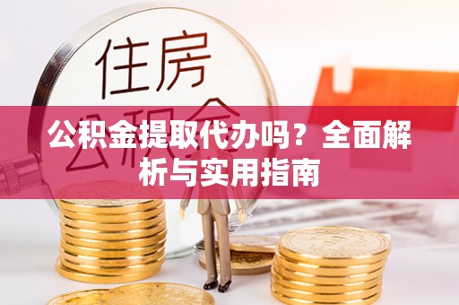 新营公积金提取代办吗？全面解析与实用指南