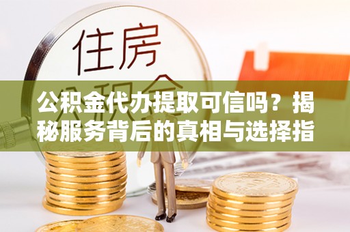 新营公积金代办提取可信吗？揭秘服务背后的真相与选择指南