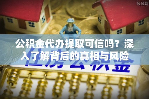 新营公积金代办提取可信吗？深入了解背后的真相与风险