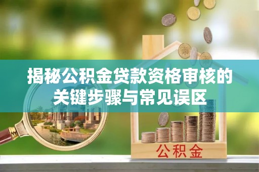 新营揭秘公积金贷款资格审核的关键步骤与常见误区