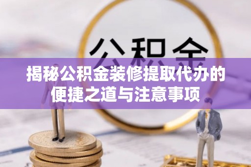 新营揭秘公积金装修提取代办的便捷之道与注意事项