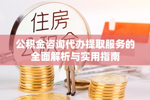 新营公积金咨询代办提取服务的全面解析与实用指南