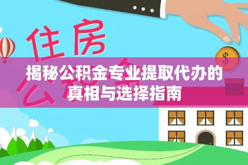 新营揭秘公积金专业提取代办的真相与选择指南