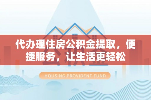 新营代办理住房公积金提取，便捷服务，让生活更轻松