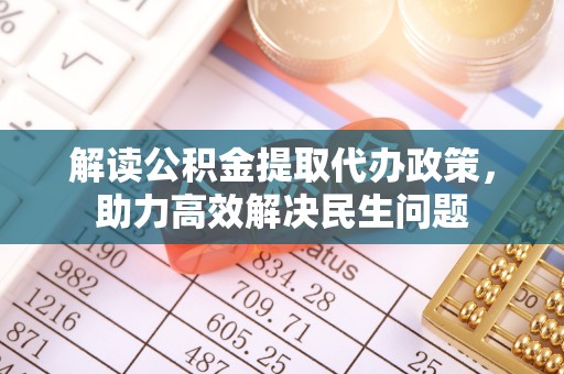 新营解读公积金提取代办政策，助力高效解决民生问题