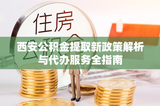 新营西安公积金提取新政策解析与代办服务全指南