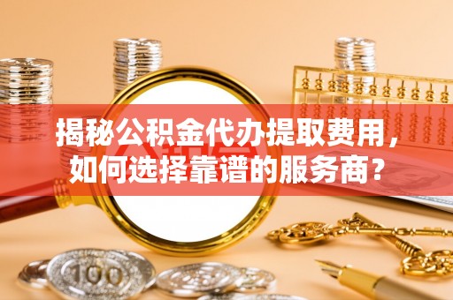 新营揭秘公积金代办提取费用，如何选择靠谱的服务商？