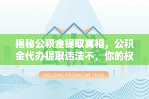 新营揭秘公积金提取真相，公积金代办提取违法不，你的权益如何保障？