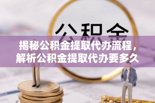新营揭秘公积金提取代办流程，解析公积金提取代办要多久的真相