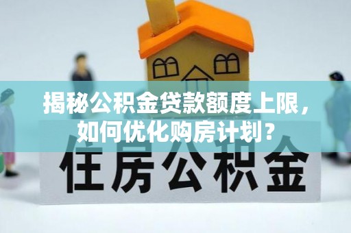 新营揭秘公积金贷款额度上限，如何优化购房计划？