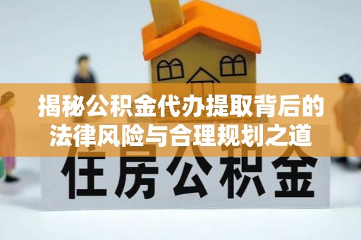 新营揭秘公积金代办提取背后的法律风险与合理规划之道