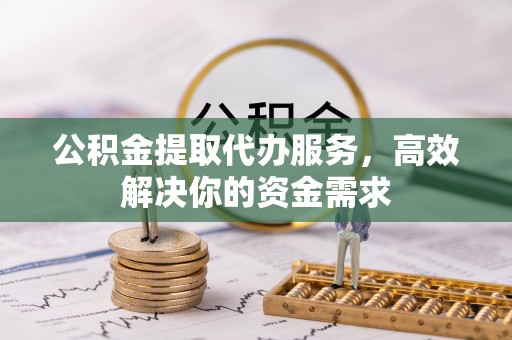 新营公积金提取代办服务，高效解决你的资金需求
