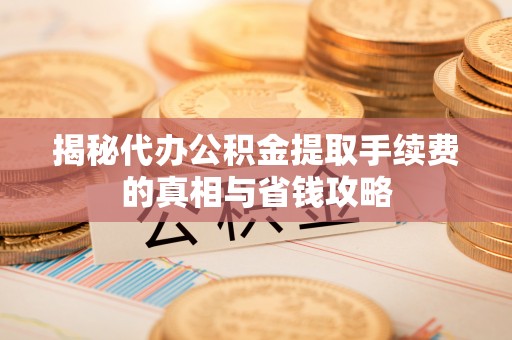 新营揭秘代办公积金提取手续费的真相与省钱攻略