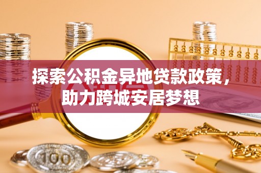新营探索公积金异地贷款政策，助力跨城安居梦想