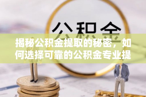 新营揭秘公积金提取的秘密，如何选择可靠的公积金专业提取代办服务