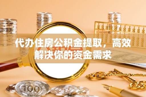 新营代办住房公积金提取，高效解决你的资金需求