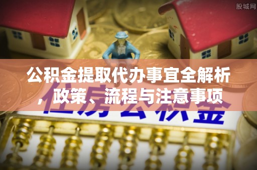 新营公积金提取代办事宜全解析，政策、流程与注意事项