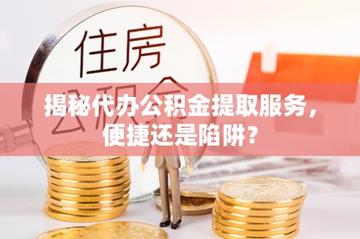 新营揭秘代办公积金提取服务，便捷还是陷阱？