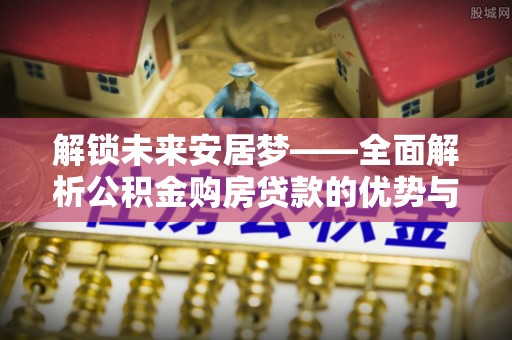 新营解锁未来安居梦——全面解析公积金购房贷款的优势与策略