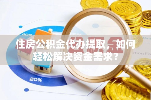 新营住房公积金代办提取，如何轻松解决资金需求？