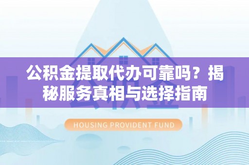新营公积金提取代办可靠吗？揭秘服务真相与选择指南