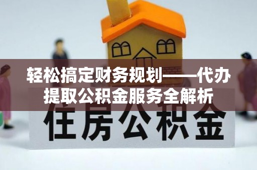 新营轻松搞定财务规划——代办提取公积金服务全解析