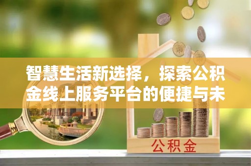 新营智慧生活新选择，探索公积金线上服务平台的便捷与未来