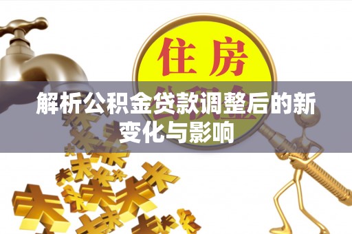 新营解析公积金贷款调整后的新变化与影响