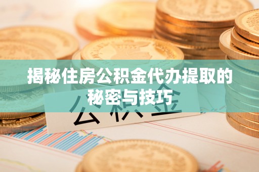 新营揭秘住房公积金代办提取的秘密与技巧