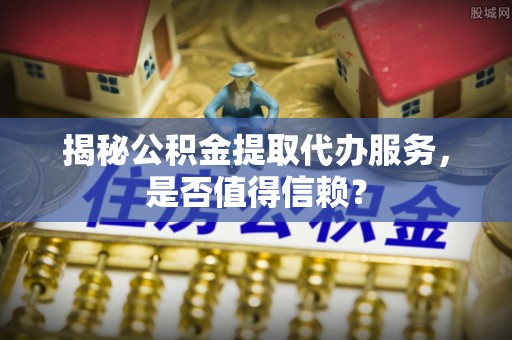 新营揭秘公积金提取代办服务，是否值得信赖？