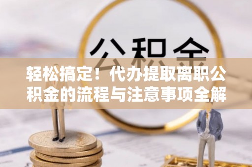 新营轻松搞定！代办提取离职公积金的流程与注意事项全解析