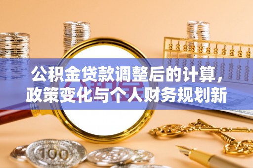 新营公积金贷款调整后的计算，政策变化与个人财务规划新思路