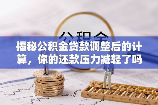 新营揭秘公积金贷款调整后的计算，你的还款压力减轻了吗？