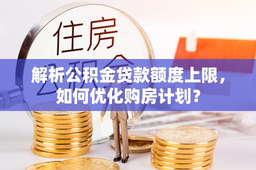 新营解析公积金贷款额度上限，如何优化购房计划？