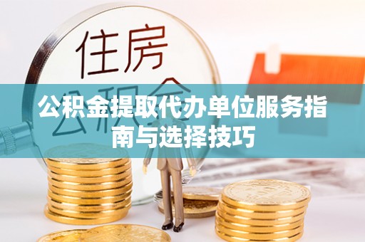 新营公积金提取代办单位服务指南与选择技巧