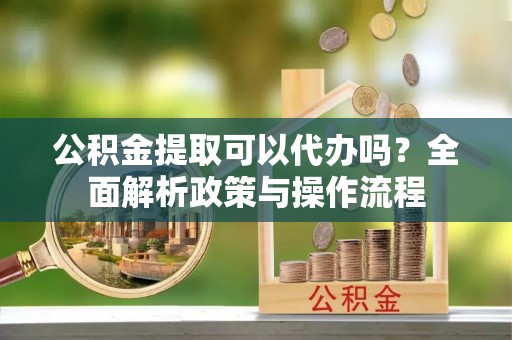 新营公积金提取可以代办吗？全面解析政策与操作流程