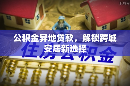 新营公积金异地贷款，解锁跨城安居新选择